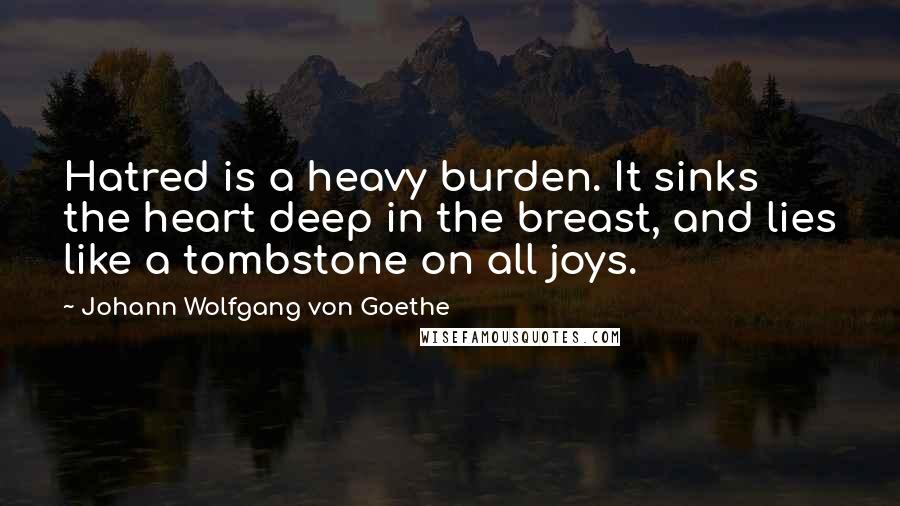 Johann Wolfgang Von Goethe Quotes: Hatred is a heavy burden. It sinks the heart deep in the breast, and lies like a tombstone on all joys.