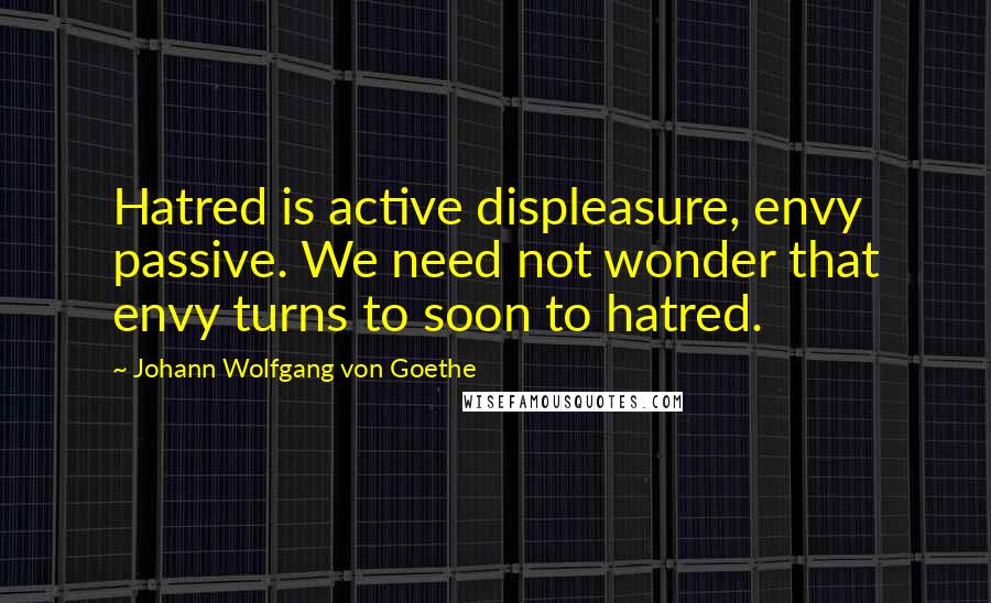 Johann Wolfgang Von Goethe Quotes: Hatred is active displeasure, envy passive. We need not wonder that envy turns to soon to hatred.
