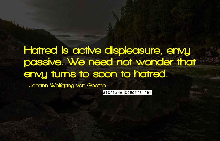 Johann Wolfgang Von Goethe Quotes: Hatred is active displeasure, envy passive. We need not wonder that envy turns to soon to hatred.