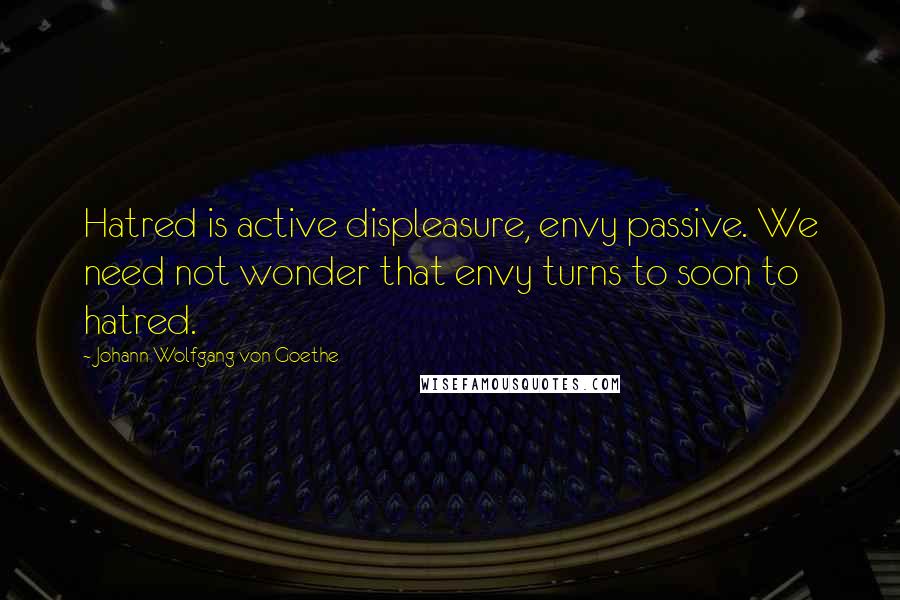 Johann Wolfgang Von Goethe Quotes: Hatred is active displeasure, envy passive. We need not wonder that envy turns to soon to hatred.