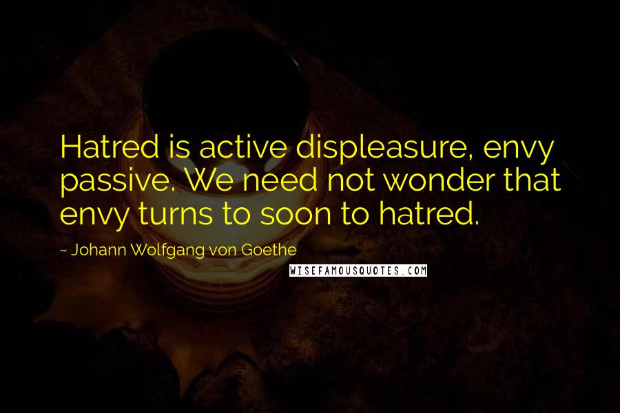 Johann Wolfgang Von Goethe Quotes: Hatred is active displeasure, envy passive. We need not wonder that envy turns to soon to hatred.