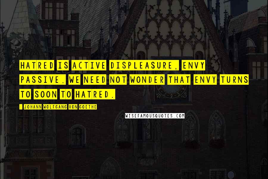 Johann Wolfgang Von Goethe Quotes: Hatred is active displeasure, envy passive. We need not wonder that envy turns to soon to hatred.