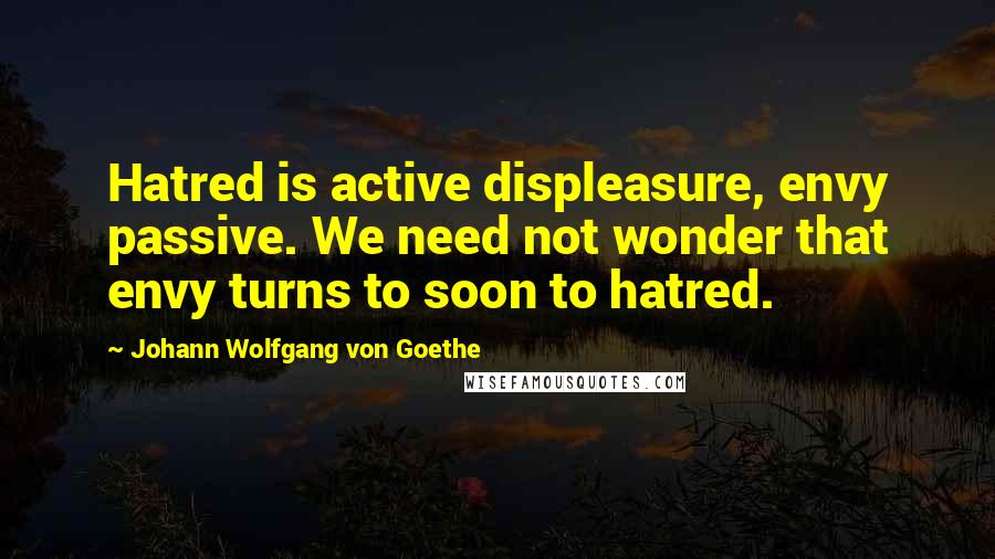 Johann Wolfgang Von Goethe Quotes: Hatred is active displeasure, envy passive. We need not wonder that envy turns to soon to hatred.