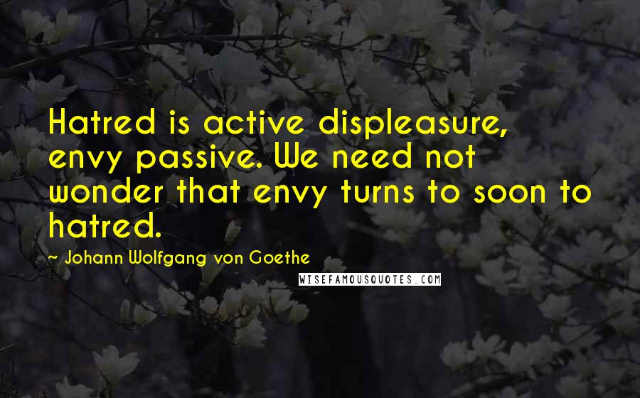 Johann Wolfgang Von Goethe Quotes: Hatred is active displeasure, envy passive. We need not wonder that envy turns to soon to hatred.