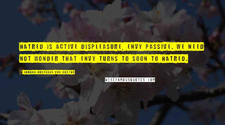 Johann Wolfgang Von Goethe Quotes: Hatred is active displeasure, envy passive. We need not wonder that envy turns to soon to hatred.