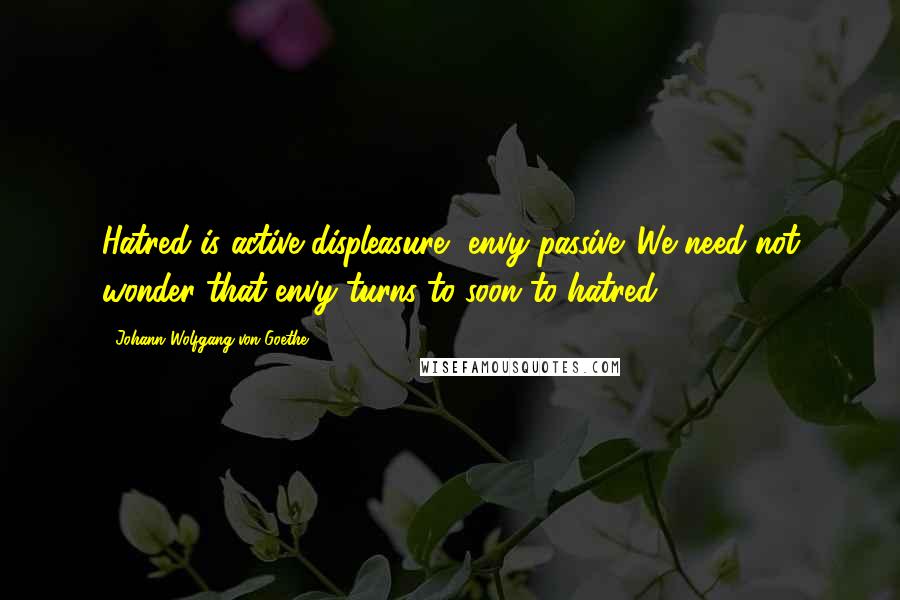 Johann Wolfgang Von Goethe Quotes: Hatred is active displeasure, envy passive. We need not wonder that envy turns to soon to hatred.