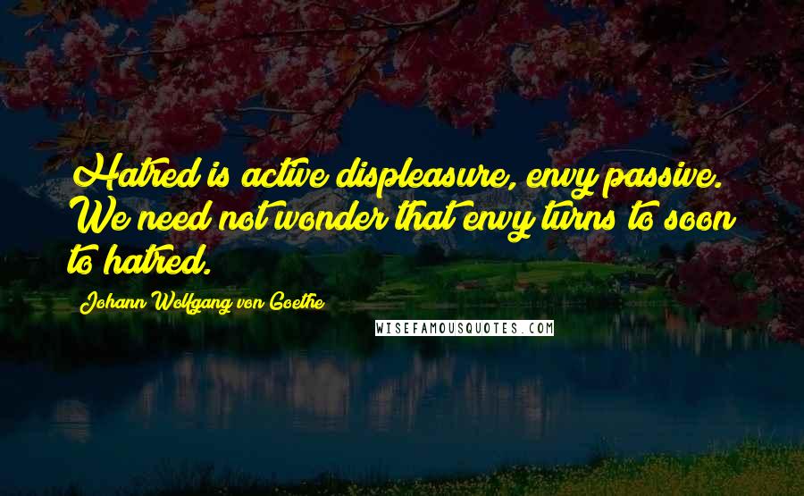 Johann Wolfgang Von Goethe Quotes: Hatred is active displeasure, envy passive. We need not wonder that envy turns to soon to hatred.
