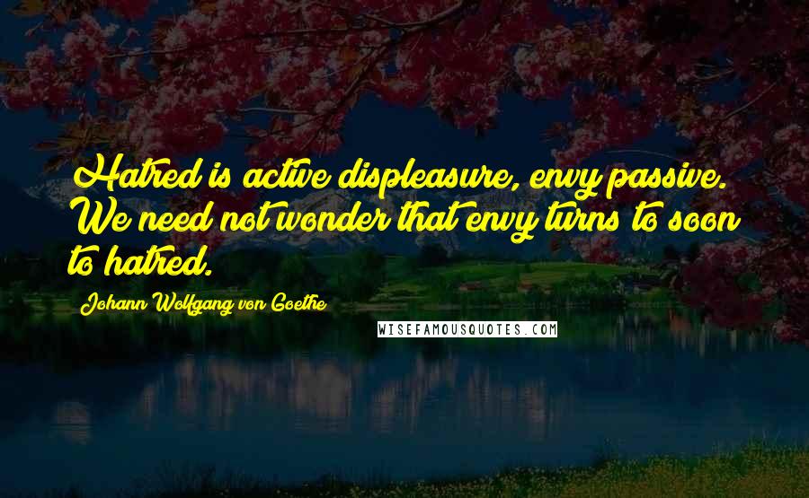 Johann Wolfgang Von Goethe Quotes: Hatred is active displeasure, envy passive. We need not wonder that envy turns to soon to hatred.