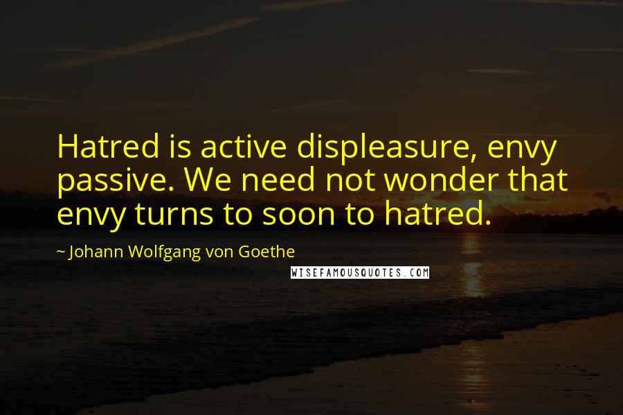 Johann Wolfgang Von Goethe Quotes: Hatred is active displeasure, envy passive. We need not wonder that envy turns to soon to hatred.