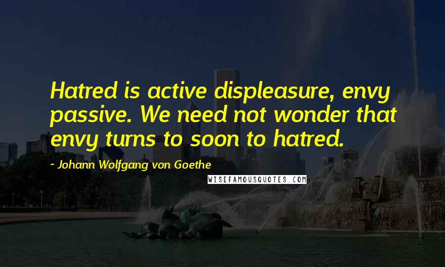 Johann Wolfgang Von Goethe Quotes: Hatred is active displeasure, envy passive. We need not wonder that envy turns to soon to hatred.