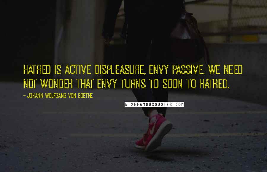 Johann Wolfgang Von Goethe Quotes: Hatred is active displeasure, envy passive. We need not wonder that envy turns to soon to hatred.