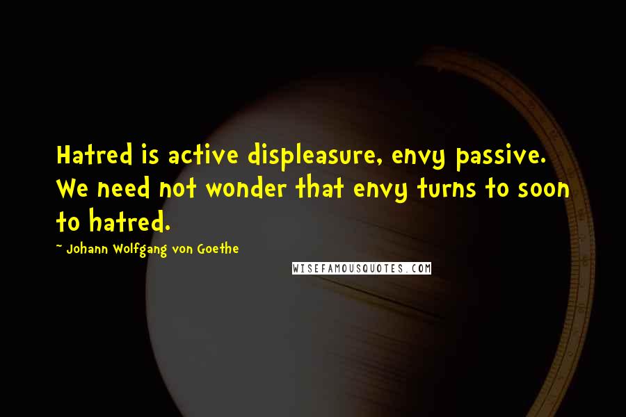 Johann Wolfgang Von Goethe Quotes: Hatred is active displeasure, envy passive. We need not wonder that envy turns to soon to hatred.