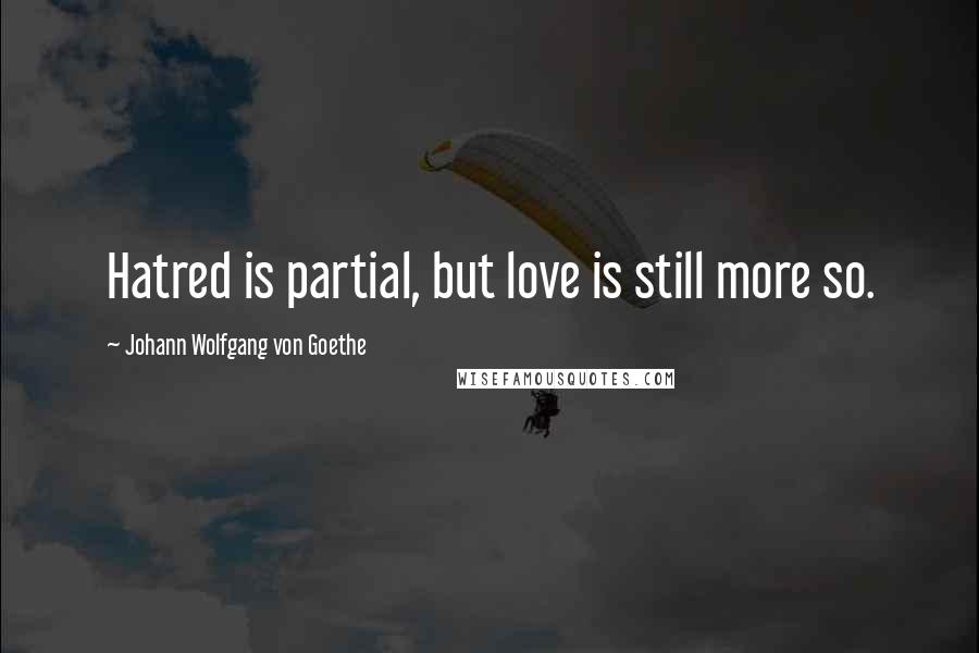 Johann Wolfgang Von Goethe Quotes: Hatred is partial, but love is still more so.