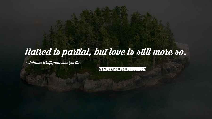 Johann Wolfgang Von Goethe Quotes: Hatred is partial, but love is still more so.