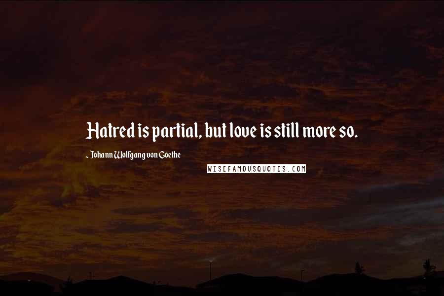 Johann Wolfgang Von Goethe Quotes: Hatred is partial, but love is still more so.