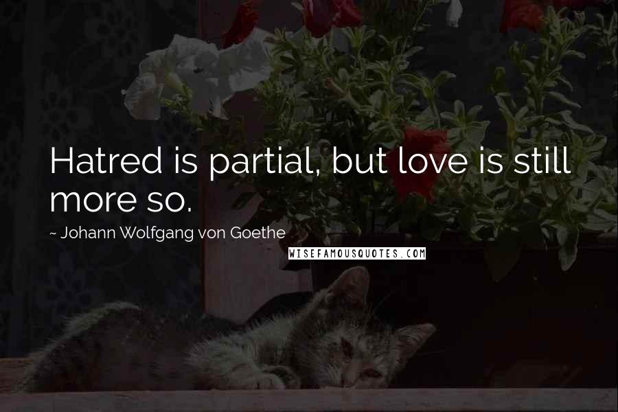 Johann Wolfgang Von Goethe Quotes: Hatred is partial, but love is still more so.