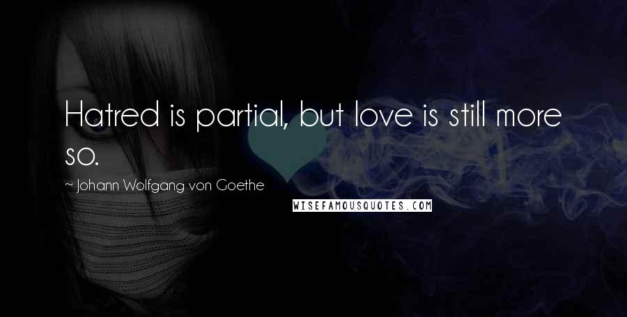 Johann Wolfgang Von Goethe Quotes: Hatred is partial, but love is still more so.