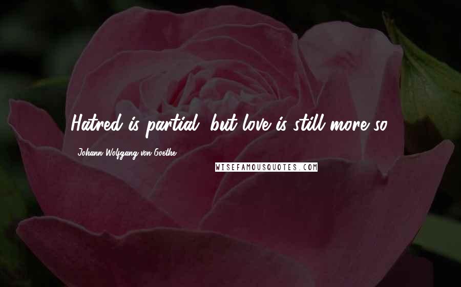 Johann Wolfgang Von Goethe Quotes: Hatred is partial, but love is still more so.