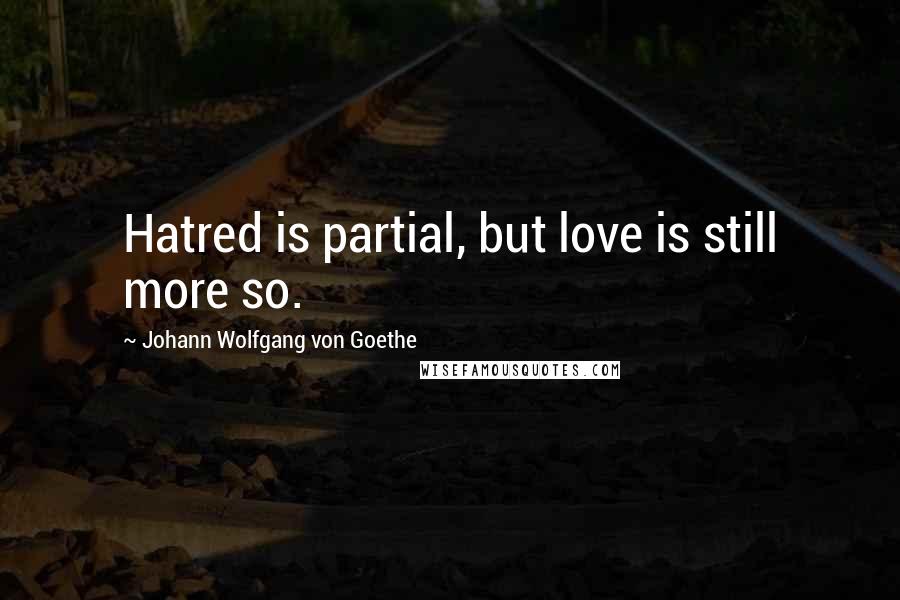 Johann Wolfgang Von Goethe Quotes: Hatred is partial, but love is still more so.