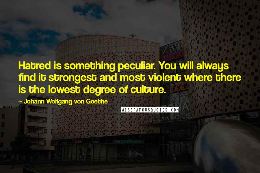 Johann Wolfgang Von Goethe Quotes: Hatred is something peculiar. You will always find it strongest and most violent where there is the lowest degree of culture.