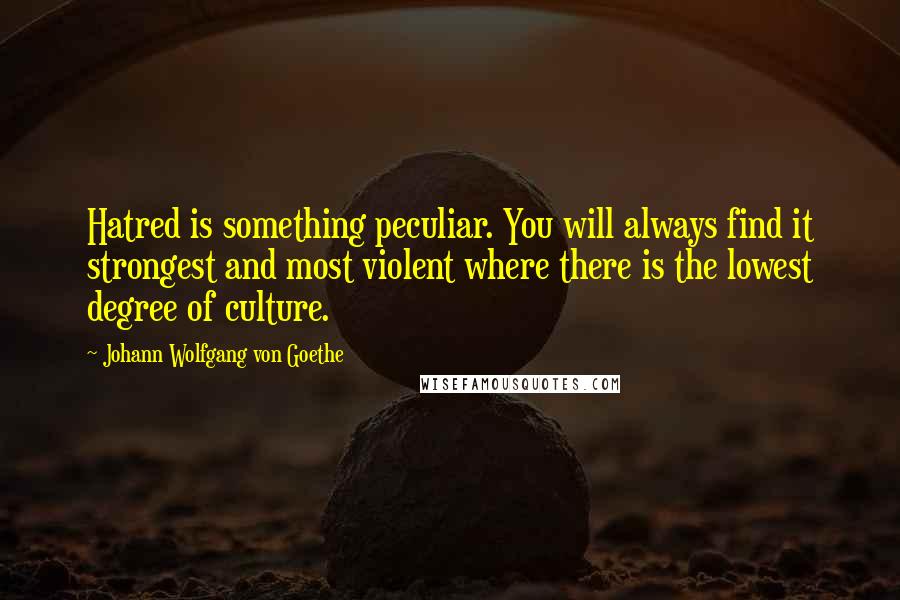 Johann Wolfgang Von Goethe Quotes: Hatred is something peculiar. You will always find it strongest and most violent where there is the lowest degree of culture.