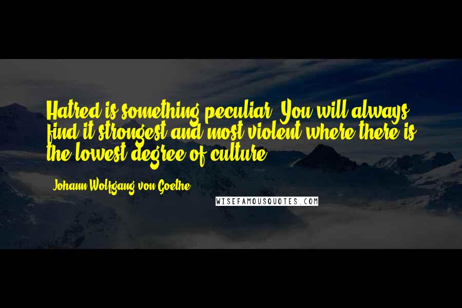 Johann Wolfgang Von Goethe Quotes: Hatred is something peculiar. You will always find it strongest and most violent where there is the lowest degree of culture.