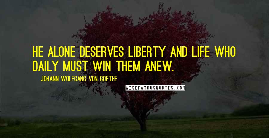 Johann Wolfgang Von Goethe Quotes: He alone deserves liberty and life who daily must win them anew.