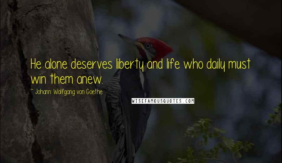 Johann Wolfgang Von Goethe Quotes: He alone deserves liberty and life who daily must win them anew.