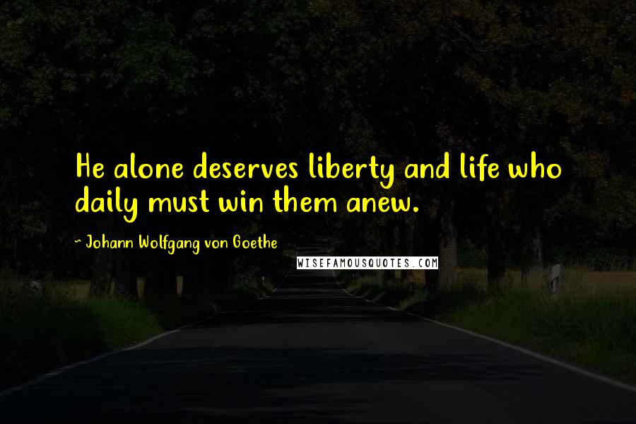 Johann Wolfgang Von Goethe Quotes: He alone deserves liberty and life who daily must win them anew.