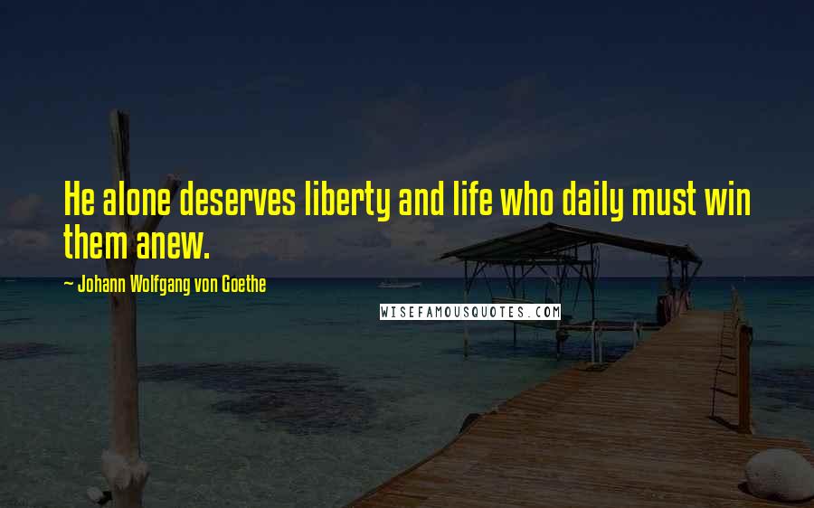 Johann Wolfgang Von Goethe Quotes: He alone deserves liberty and life who daily must win them anew.
