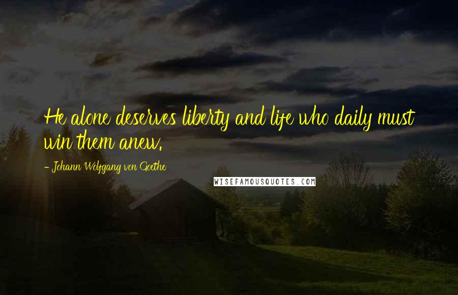 Johann Wolfgang Von Goethe Quotes: He alone deserves liberty and life who daily must win them anew.