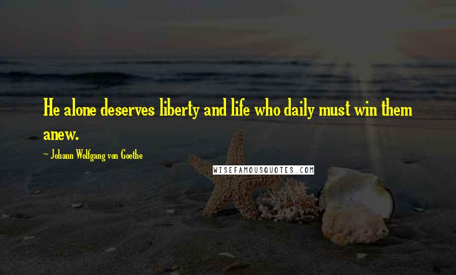 Johann Wolfgang Von Goethe Quotes: He alone deserves liberty and life who daily must win them anew.