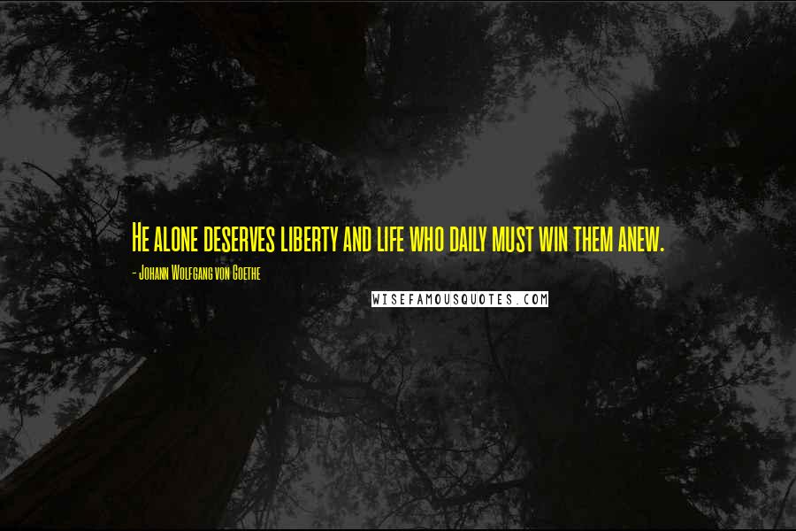 Johann Wolfgang Von Goethe Quotes: He alone deserves liberty and life who daily must win them anew.
