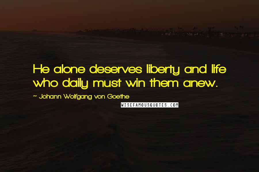 Johann Wolfgang Von Goethe Quotes: He alone deserves liberty and life who daily must win them anew.