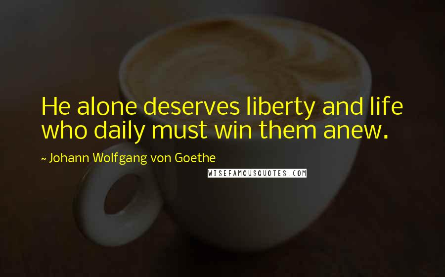 Johann Wolfgang Von Goethe Quotes: He alone deserves liberty and life who daily must win them anew.