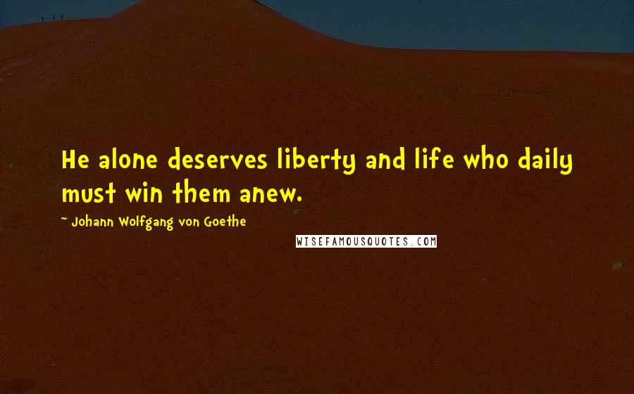 Johann Wolfgang Von Goethe Quotes: He alone deserves liberty and life who daily must win them anew.