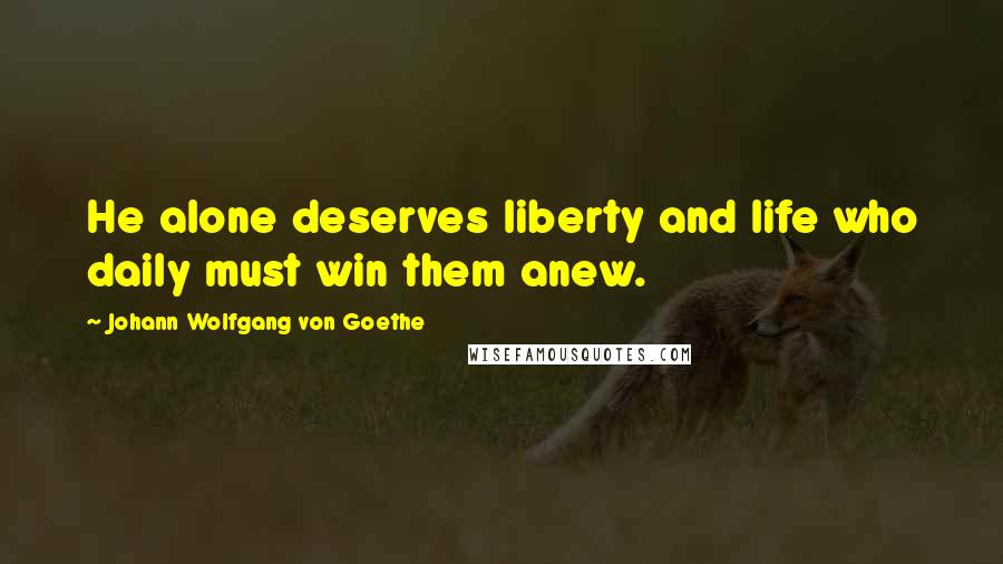 Johann Wolfgang Von Goethe Quotes: He alone deserves liberty and life who daily must win them anew.