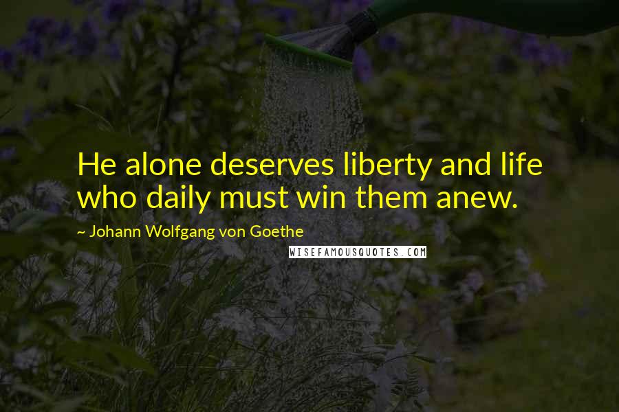 Johann Wolfgang Von Goethe Quotes: He alone deserves liberty and life who daily must win them anew.