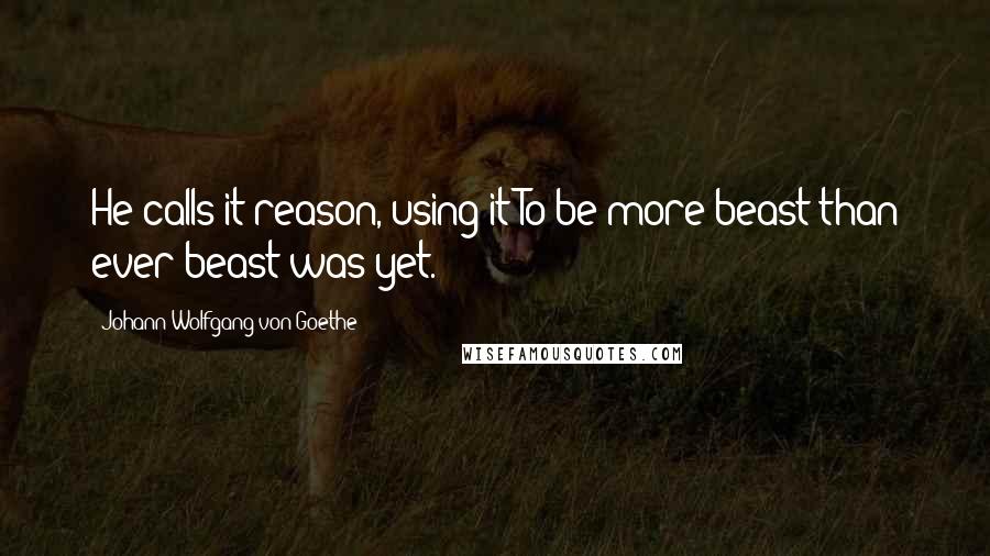 Johann Wolfgang Von Goethe Quotes: He calls it reason, using it To be more beast than ever beast was yet.