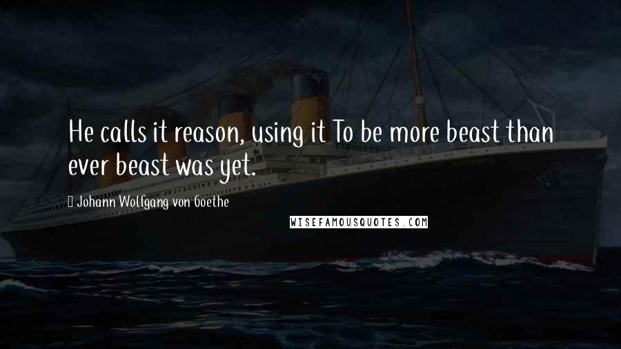 Johann Wolfgang Von Goethe Quotes: He calls it reason, using it To be more beast than ever beast was yet.