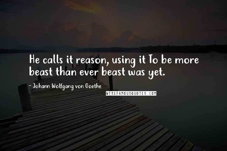 Johann Wolfgang Von Goethe Quotes: He calls it reason, using it To be more beast than ever beast was yet.