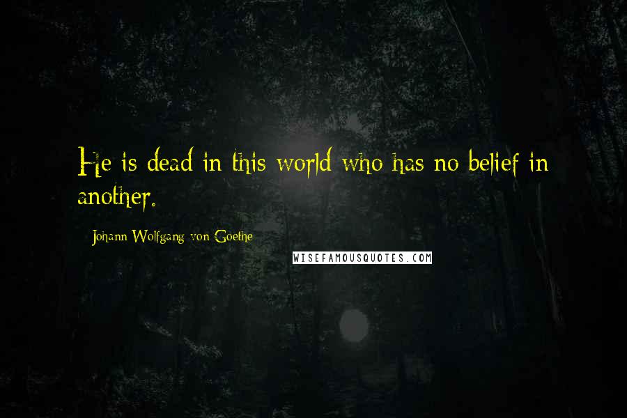 Johann Wolfgang Von Goethe Quotes: He is dead in this world who has no belief in another.