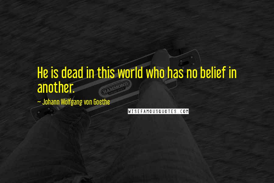 Johann Wolfgang Von Goethe Quotes: He is dead in this world who has no belief in another.