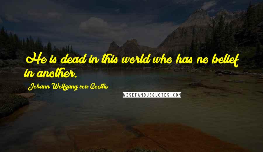 Johann Wolfgang Von Goethe Quotes: He is dead in this world who has no belief in another.