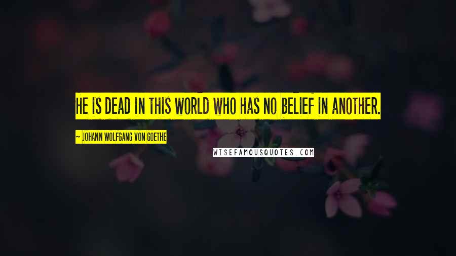 Johann Wolfgang Von Goethe Quotes: He is dead in this world who has no belief in another.