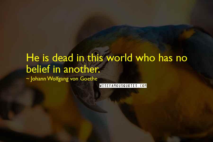Johann Wolfgang Von Goethe Quotes: He is dead in this world who has no belief in another.