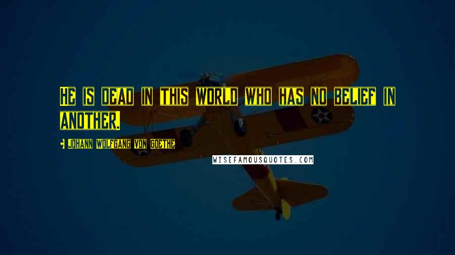 Johann Wolfgang Von Goethe Quotes: He is dead in this world who has no belief in another.