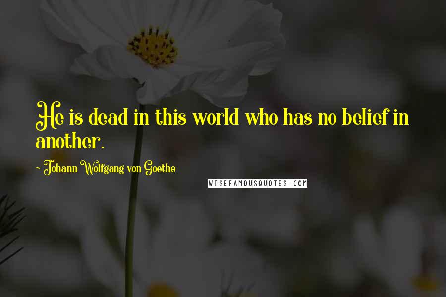 Johann Wolfgang Von Goethe Quotes: He is dead in this world who has no belief in another.