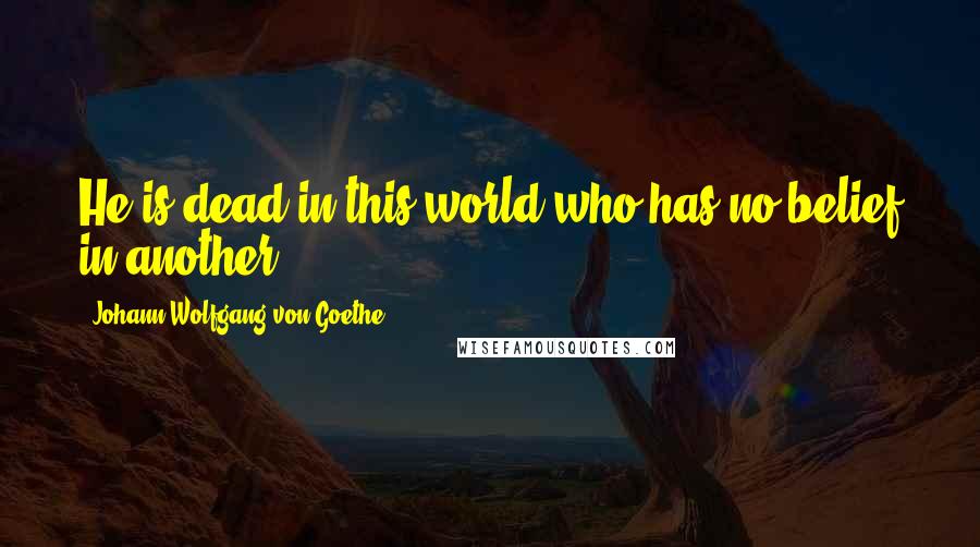 Johann Wolfgang Von Goethe Quotes: He is dead in this world who has no belief in another.