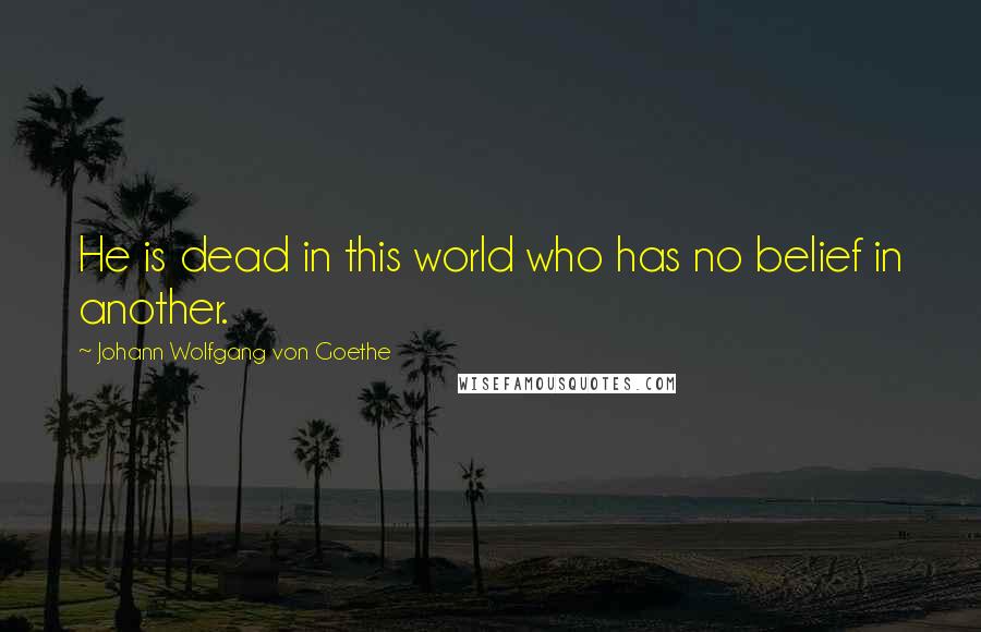 Johann Wolfgang Von Goethe Quotes: He is dead in this world who has no belief in another.